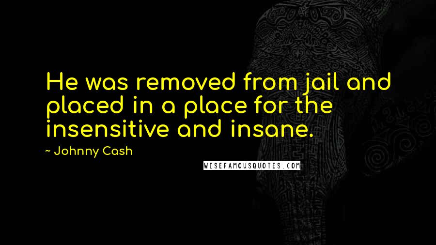 Johnny Cash Quotes: He was removed from jail and placed in a place for the insensitive and insane.
