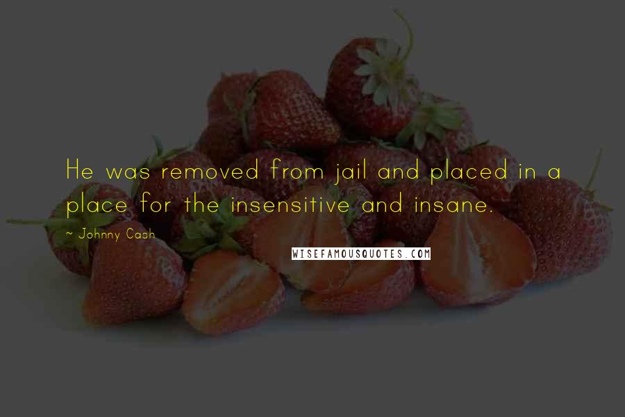 Johnny Cash Quotes: He was removed from jail and placed in a place for the insensitive and insane.