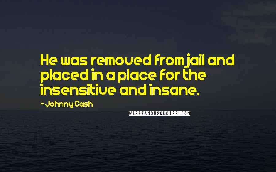 Johnny Cash Quotes: He was removed from jail and placed in a place for the insensitive and insane.