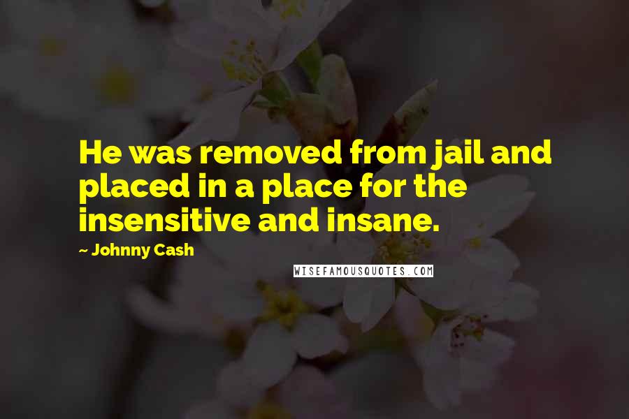 Johnny Cash Quotes: He was removed from jail and placed in a place for the insensitive and insane.
