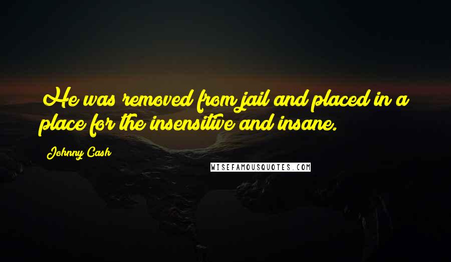 Johnny Cash Quotes: He was removed from jail and placed in a place for the insensitive and insane.