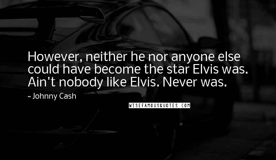 Johnny Cash Quotes: However, neither he nor anyone else could have become the star Elvis was. Ain't nobody like Elvis. Never was.