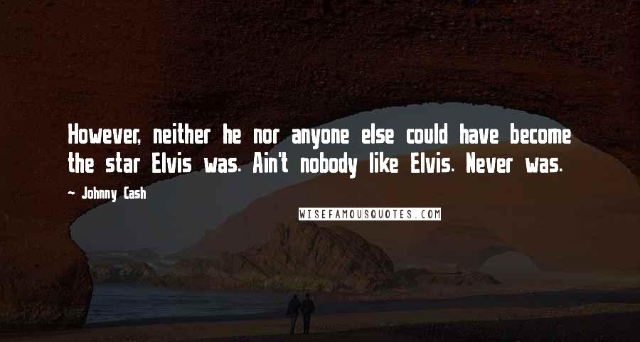 Johnny Cash Quotes: However, neither he nor anyone else could have become the star Elvis was. Ain't nobody like Elvis. Never was.