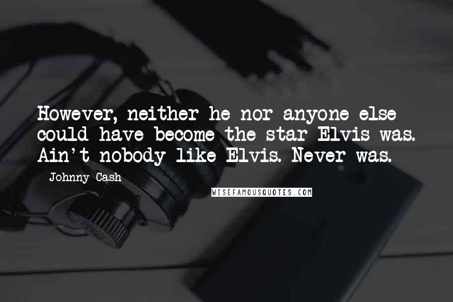 Johnny Cash Quotes: However, neither he nor anyone else could have become the star Elvis was. Ain't nobody like Elvis. Never was.