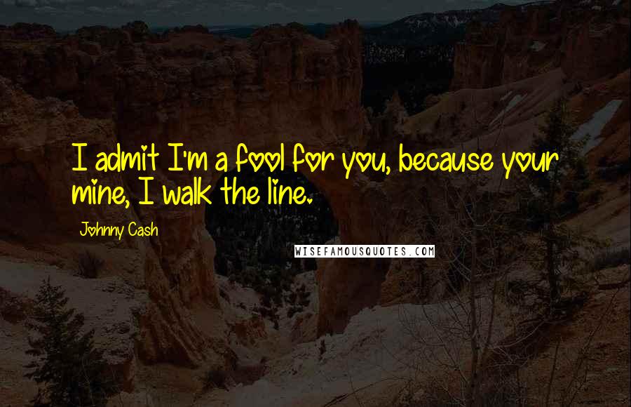 Johnny Cash Quotes: I admit I'm a fool for you, because your mine, I walk the line.