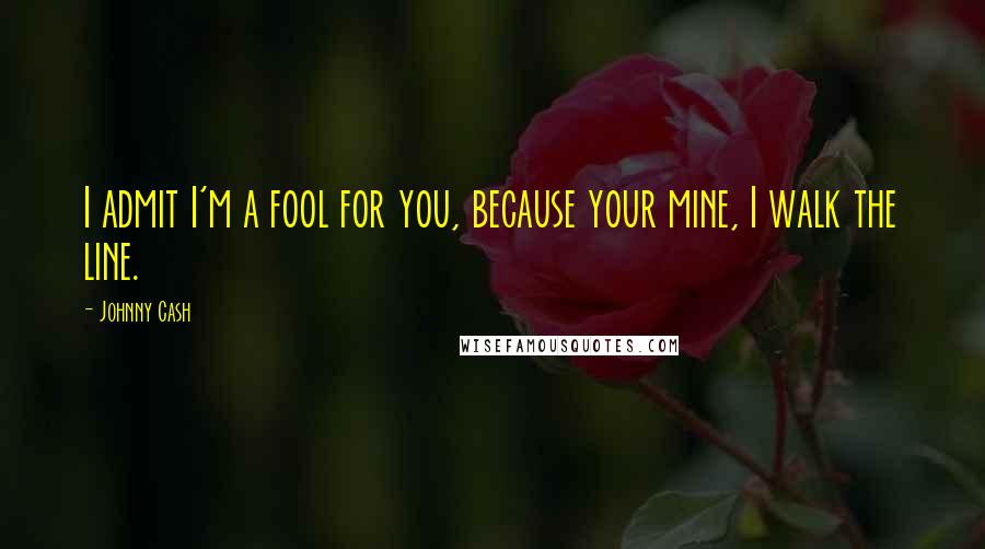 Johnny Cash Quotes: I admit I'm a fool for you, because your mine, I walk the line.