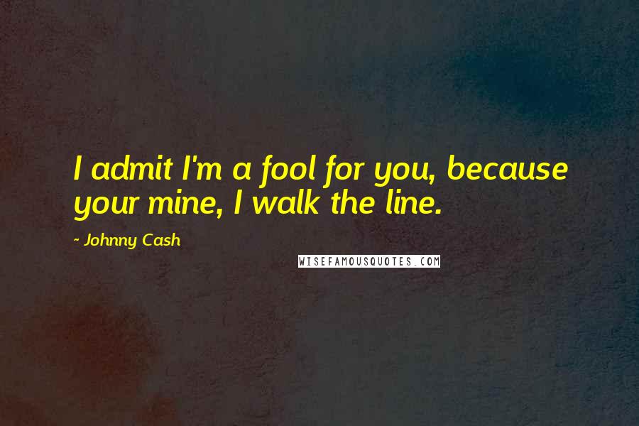 Johnny Cash Quotes: I admit I'm a fool for you, because your mine, I walk the line.