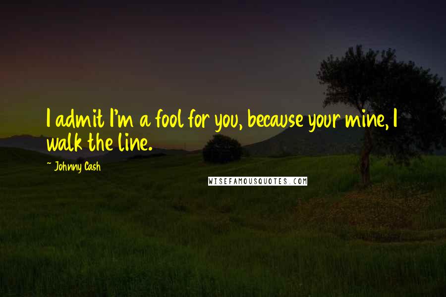 Johnny Cash Quotes: I admit I'm a fool for you, because your mine, I walk the line.