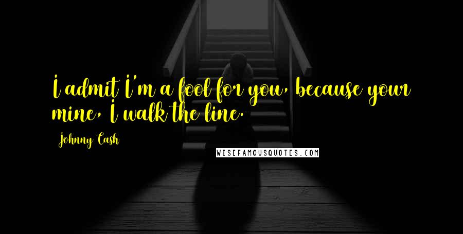 Johnny Cash Quotes: I admit I'm a fool for you, because your mine, I walk the line.