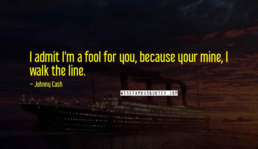 Johnny Cash Quotes: I admit I'm a fool for you, because your mine, I walk the line.