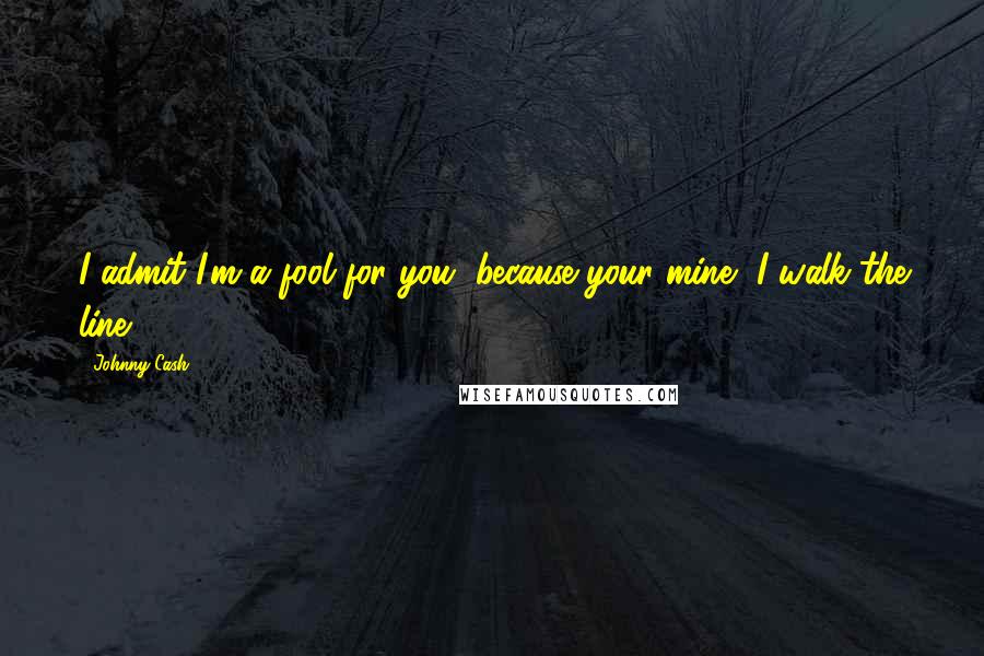 Johnny Cash Quotes: I admit I'm a fool for you, because your mine, I walk the line.