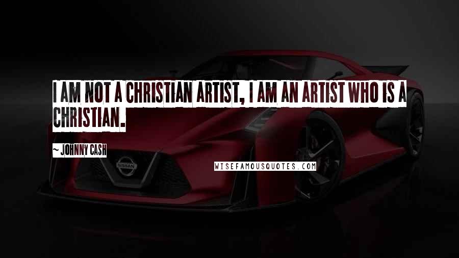 Johnny Cash Quotes: I am not a Christian artist, I am an artist who is a Christian.