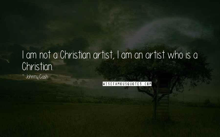 Johnny Cash Quotes: I am not a Christian artist, I am an artist who is a Christian.