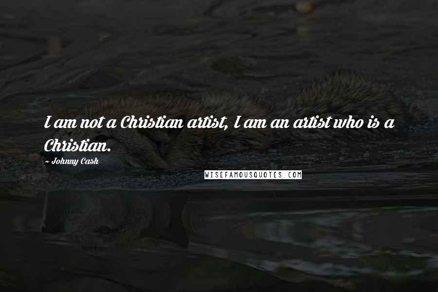 Johnny Cash Quotes: I am not a Christian artist, I am an artist who is a Christian.