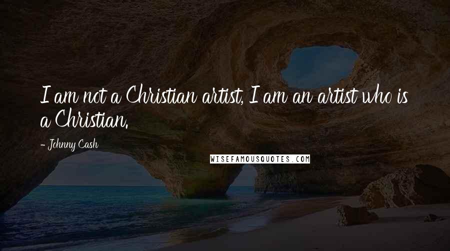Johnny Cash Quotes: I am not a Christian artist, I am an artist who is a Christian.