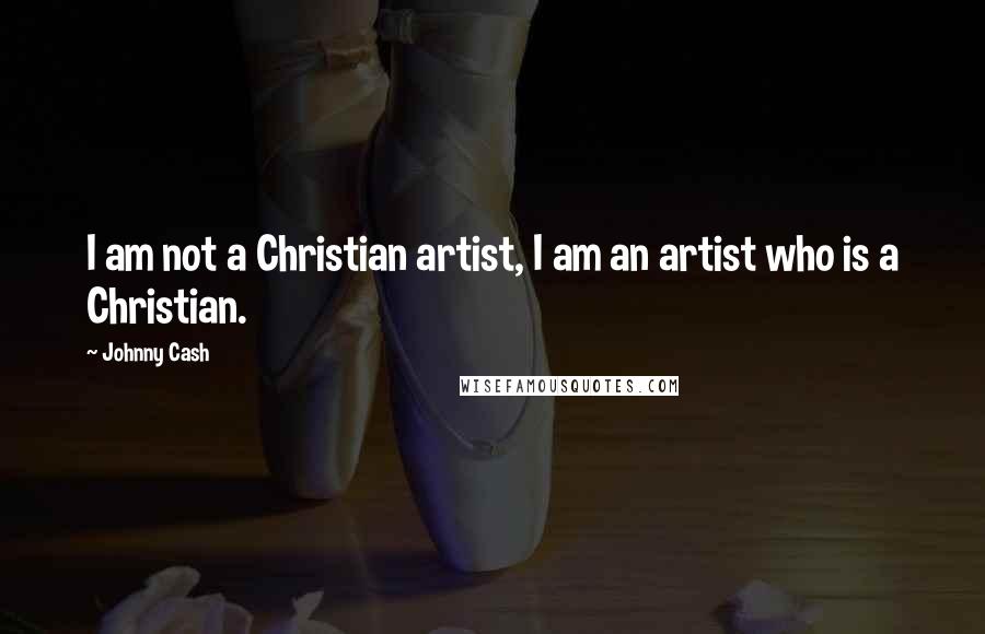 Johnny Cash Quotes: I am not a Christian artist, I am an artist who is a Christian.