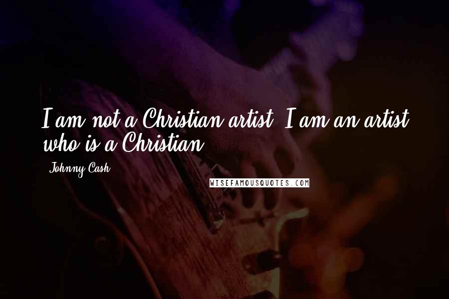Johnny Cash Quotes: I am not a Christian artist, I am an artist who is a Christian.