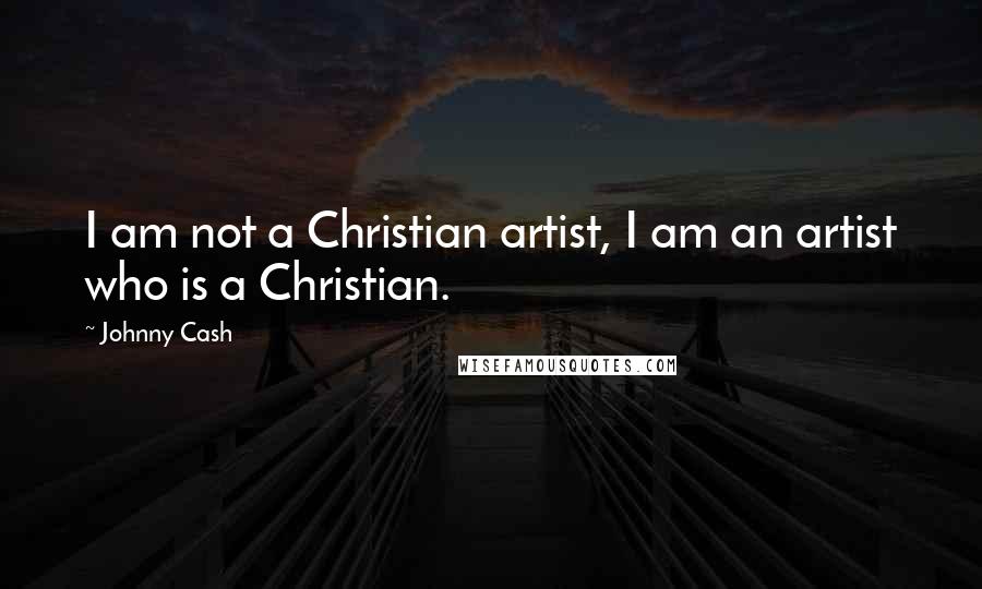 Johnny Cash Quotes: I am not a Christian artist, I am an artist who is a Christian.