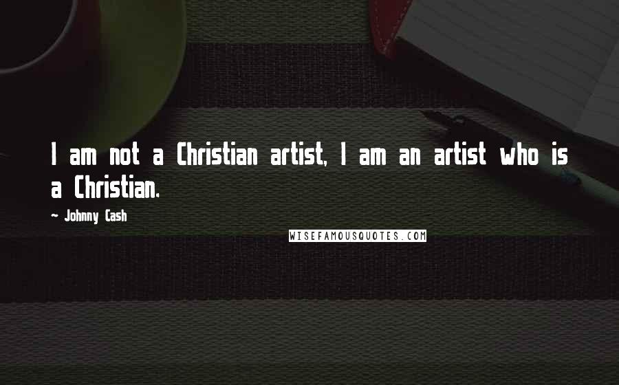 Johnny Cash Quotes: I am not a Christian artist, I am an artist who is a Christian.