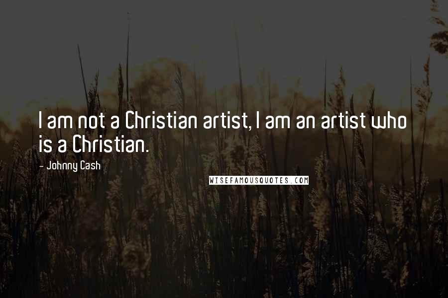 Johnny Cash Quotes: I am not a Christian artist, I am an artist who is a Christian.