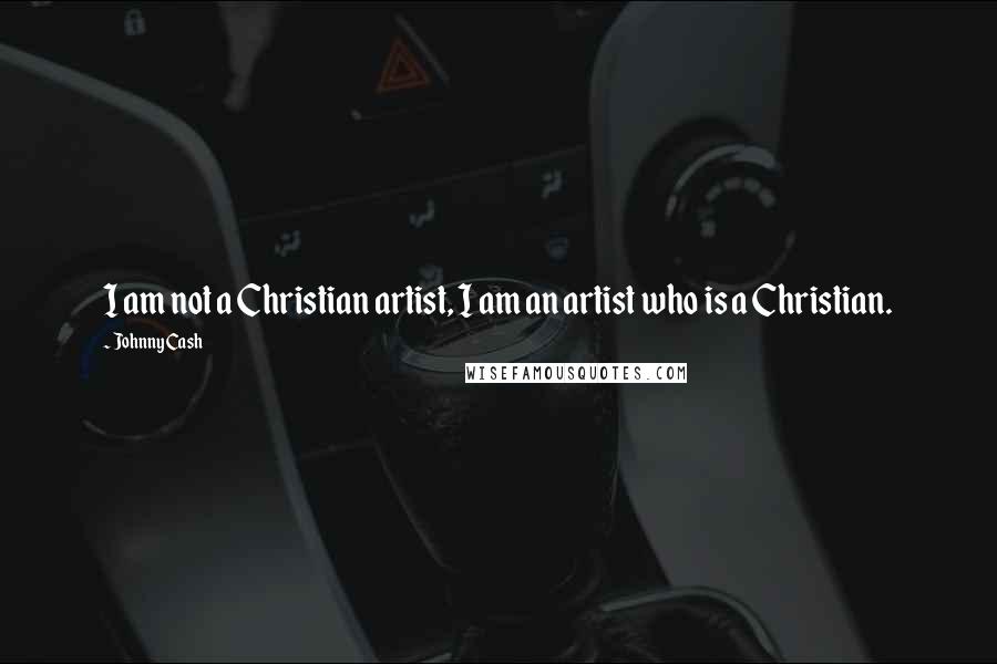 Johnny Cash Quotes: I am not a Christian artist, I am an artist who is a Christian.