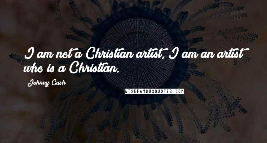 Johnny Cash Quotes: I am not a Christian artist, I am an artist who is a Christian.