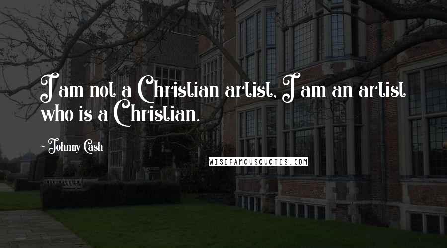 Johnny Cash Quotes: I am not a Christian artist, I am an artist who is a Christian.