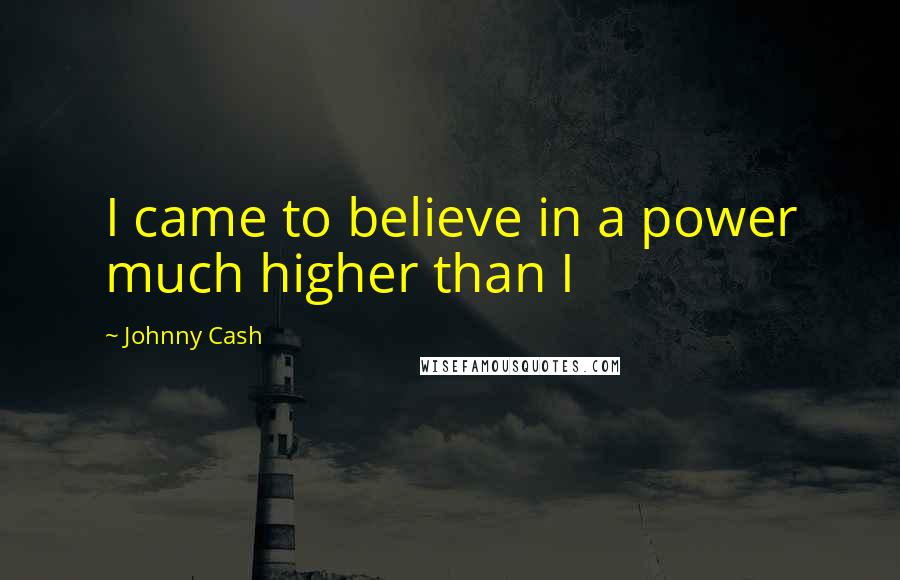 Johnny Cash Quotes: I came to believe in a power much higher than I