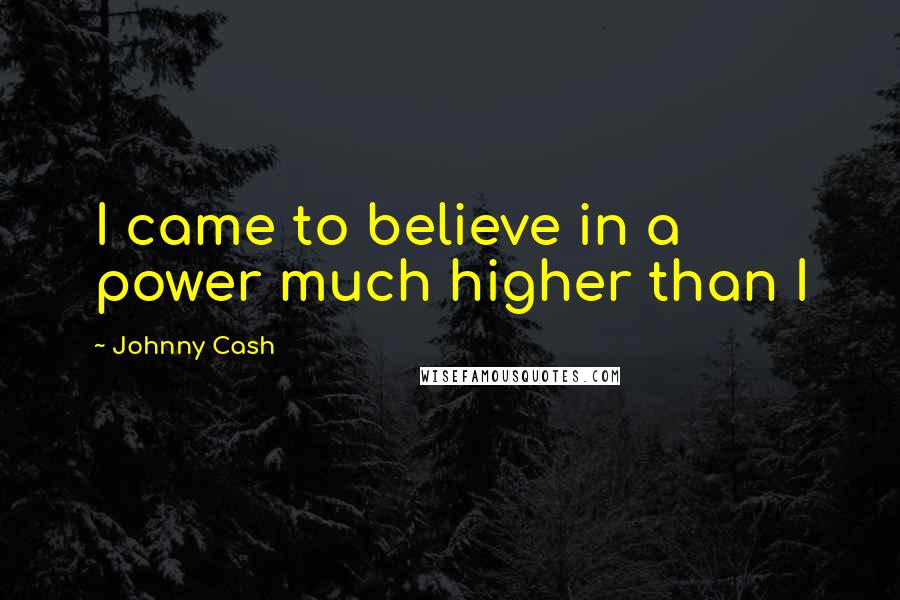 Johnny Cash Quotes: I came to believe in a power much higher than I