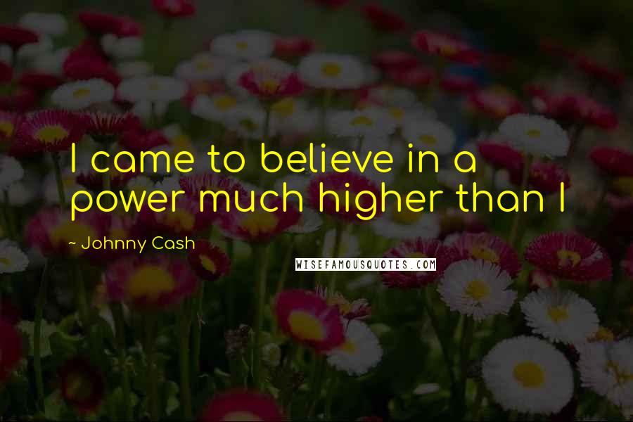 Johnny Cash Quotes: I came to believe in a power much higher than I