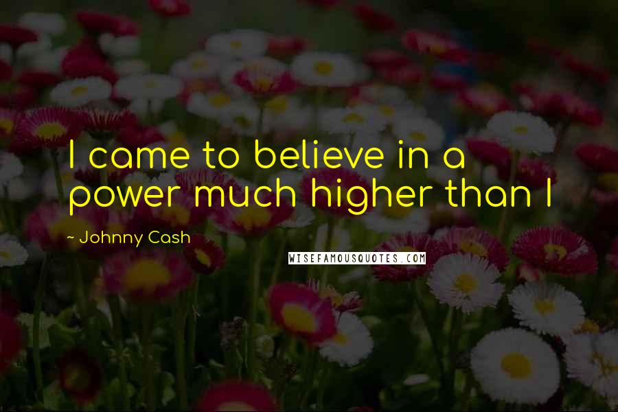 Johnny Cash Quotes: I came to believe in a power much higher than I