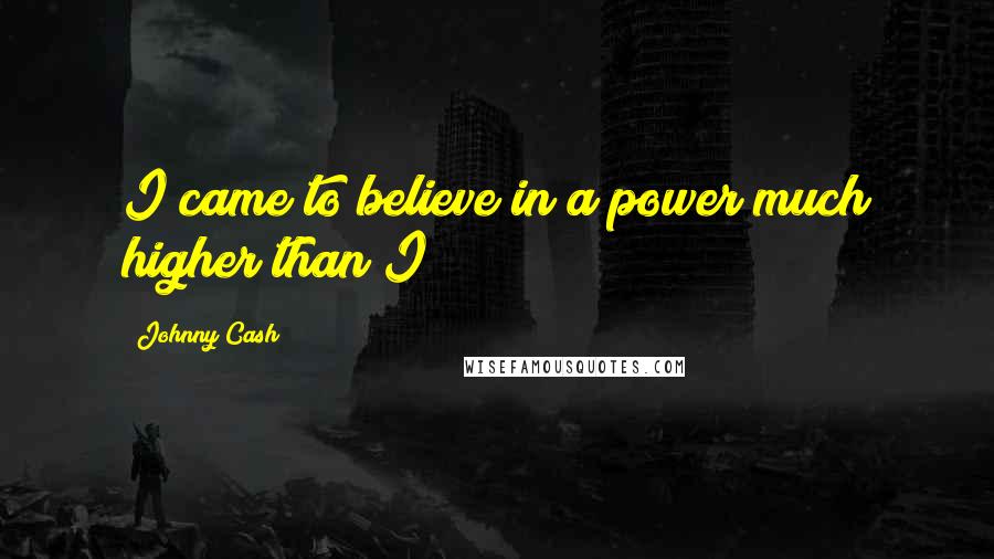 Johnny Cash Quotes: I came to believe in a power much higher than I