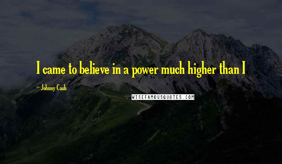 Johnny Cash Quotes: I came to believe in a power much higher than I