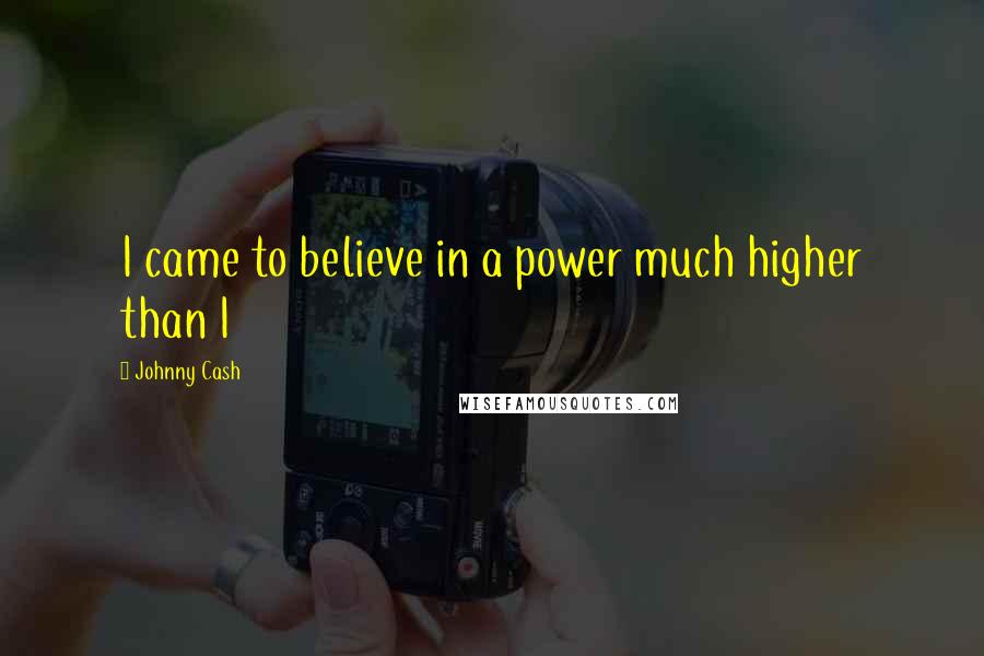 Johnny Cash Quotes: I came to believe in a power much higher than I