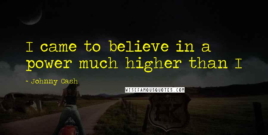 Johnny Cash Quotes: I came to believe in a power much higher than I