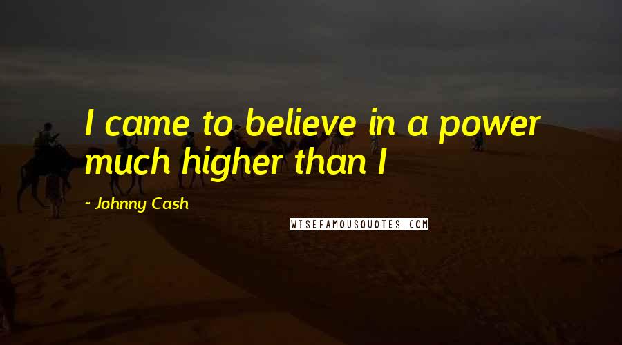 Johnny Cash Quotes: I came to believe in a power much higher than I