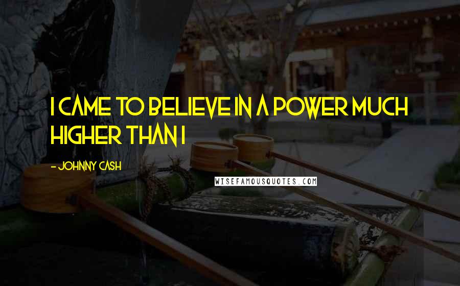 Johnny Cash Quotes: I came to believe in a power much higher than I