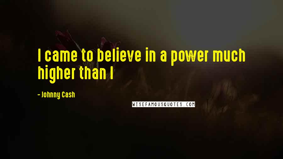 Johnny Cash Quotes: I came to believe in a power much higher than I