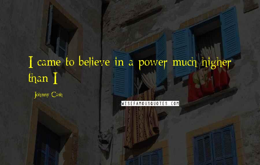 Johnny Cash Quotes: I came to believe in a power much higher than I