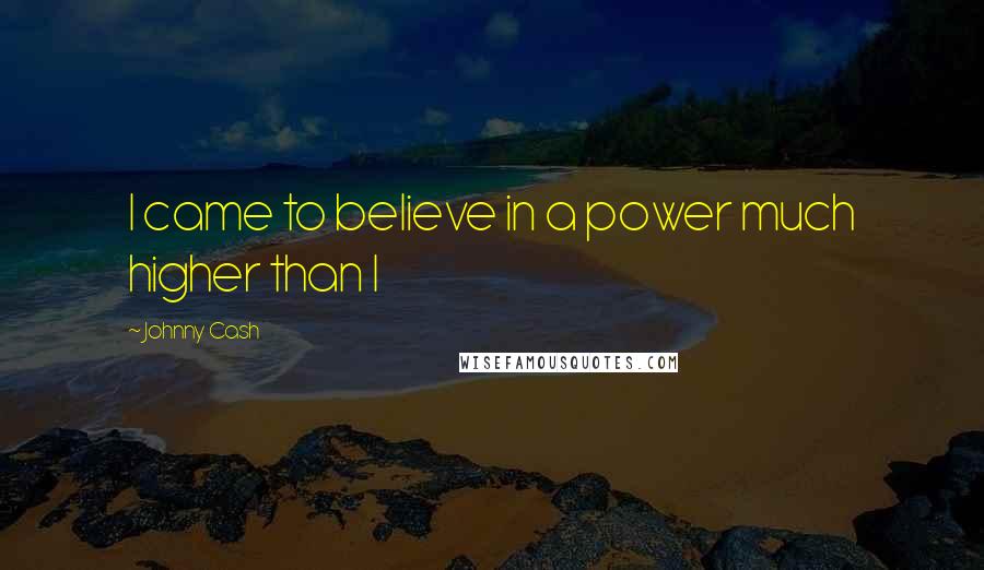 Johnny Cash Quotes: I came to believe in a power much higher than I