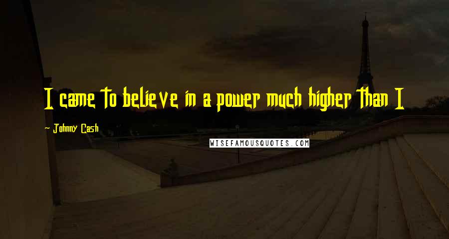 Johnny Cash Quotes: I came to believe in a power much higher than I