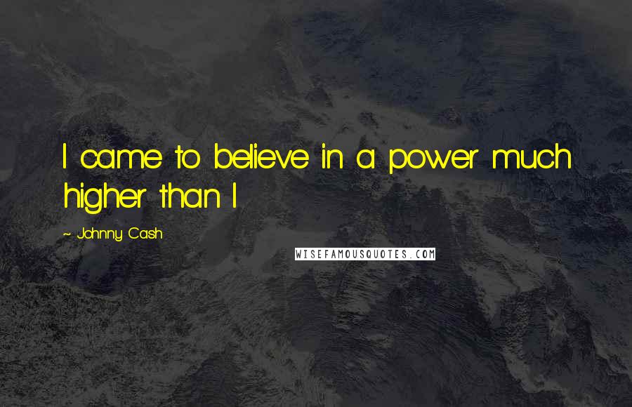 Johnny Cash Quotes: I came to believe in a power much higher than I