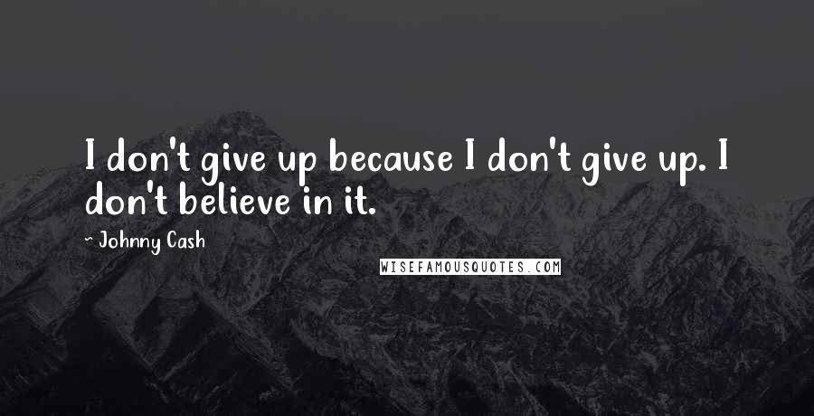 Johnny Cash Quotes: I don't give up because I don't give up. I don't believe in it.
