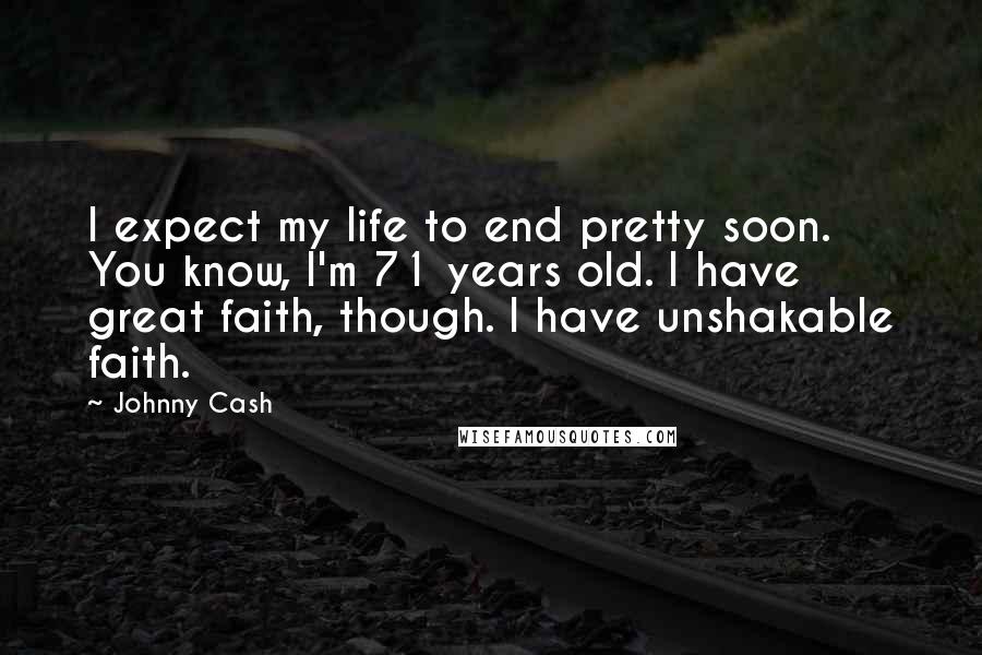 Johnny Cash Quotes: I expect my life to end pretty soon. You know, I'm 71 years old. I have great faith, though. I have unshakable faith.
