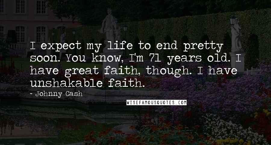 Johnny Cash Quotes: I expect my life to end pretty soon. You know, I'm 71 years old. I have great faith, though. I have unshakable faith.