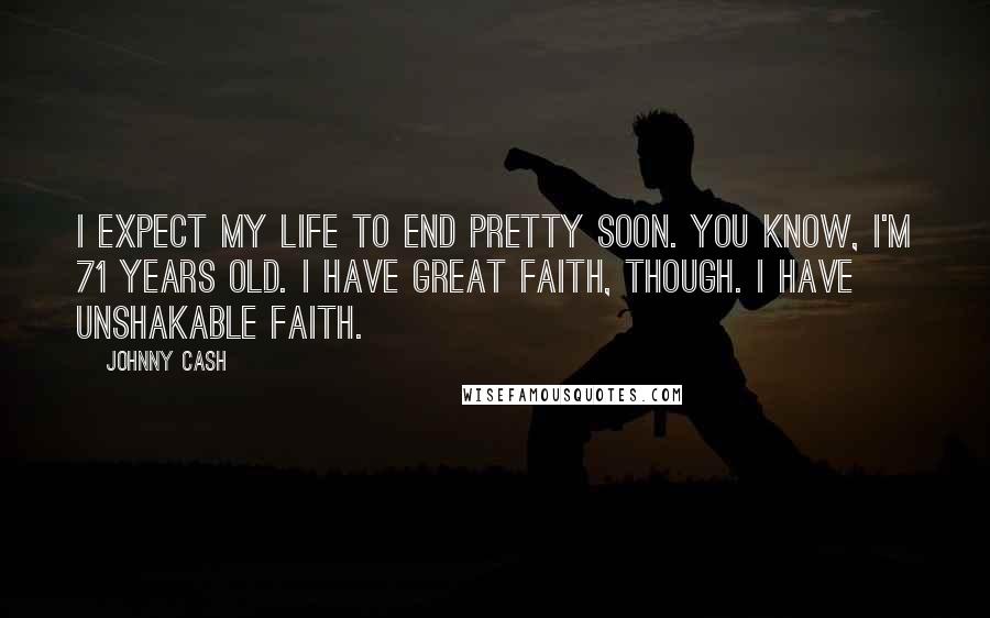 Johnny Cash Quotes: I expect my life to end pretty soon. You know, I'm 71 years old. I have great faith, though. I have unshakable faith.