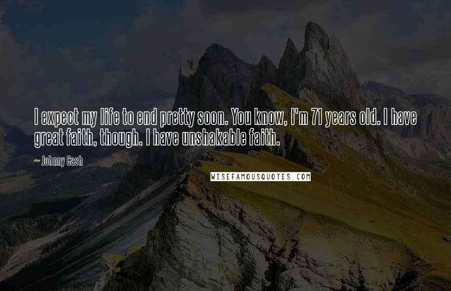 Johnny Cash Quotes: I expect my life to end pretty soon. You know, I'm 71 years old. I have great faith, though. I have unshakable faith.