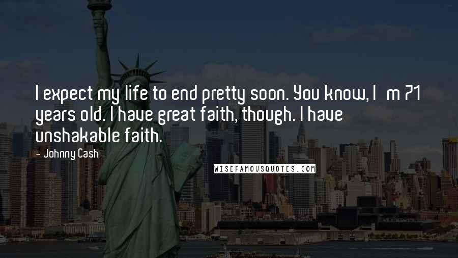 Johnny Cash Quotes: I expect my life to end pretty soon. You know, I'm 71 years old. I have great faith, though. I have unshakable faith.