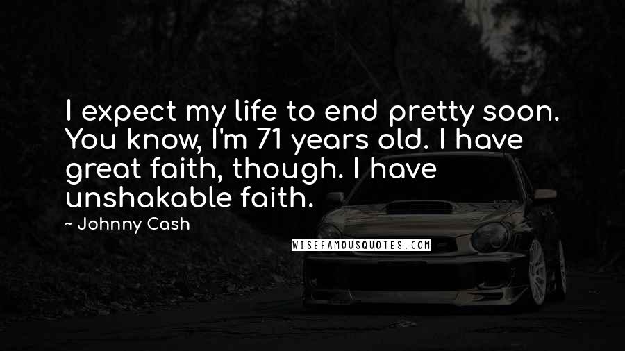 Johnny Cash Quotes: I expect my life to end pretty soon. You know, I'm 71 years old. I have great faith, though. I have unshakable faith.