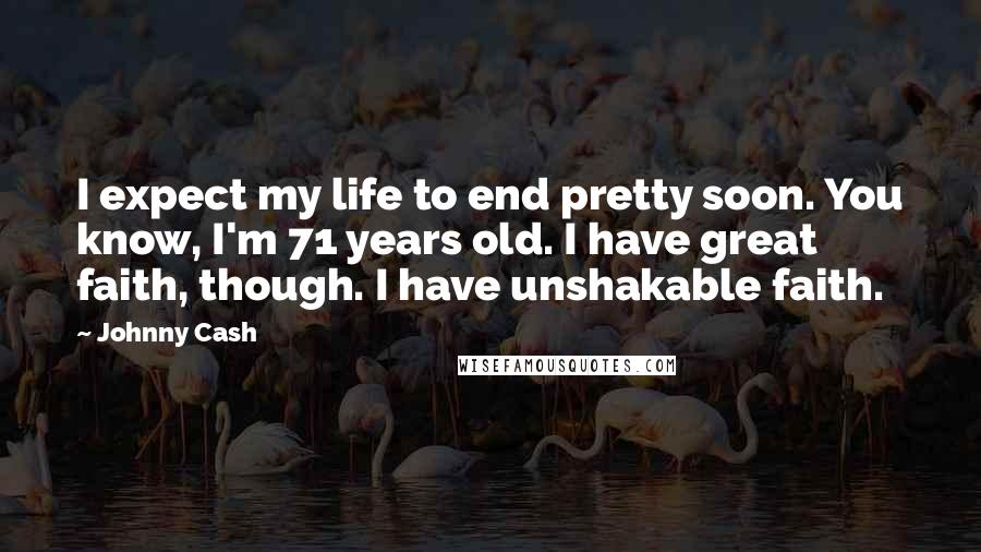 Johnny Cash Quotes: I expect my life to end pretty soon. You know, I'm 71 years old. I have great faith, though. I have unshakable faith.